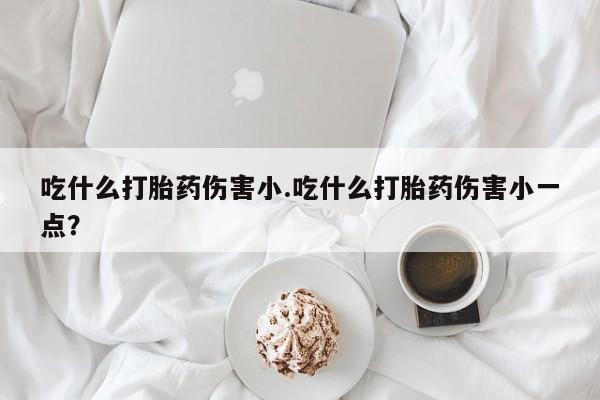 打胎药私人店联系方式保密发货,指导用药吃什么打胎药伤害小.吃什么打胎药伤害小一点？
