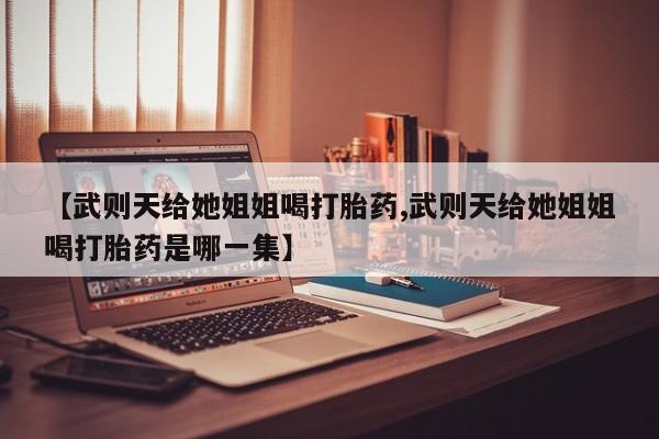 打胎药私人店联系方式保密发货,指导用药【武则天给她姐姐喝打胎药,武则天给她姐姐喝打胎药是哪一集】