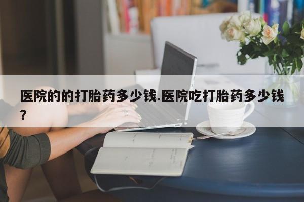 打胎药私人店联系方式保密发货,指导用药医院的的打胎药多少钱.医院吃打胎药多少钱？