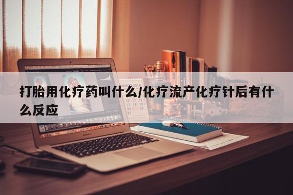 打胎药私人店联系方式保密发货,指导用药打胎用化疗药叫什么/化疗流产化疗针后有什么反应