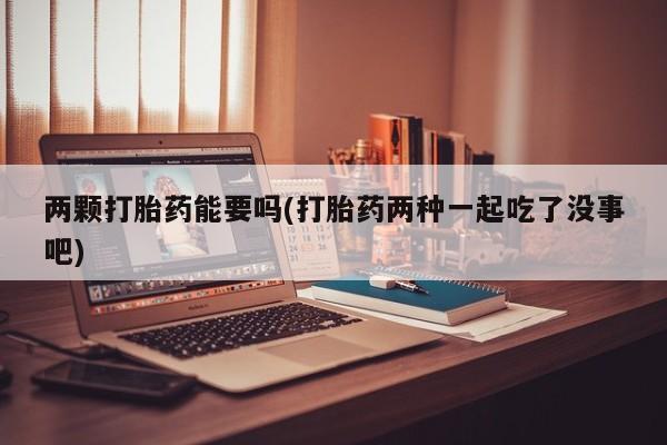 打胎药私人店联系方式保密发货,指导用药两颗打胎药能要吗(打胎药两种一起吃了没事吧)