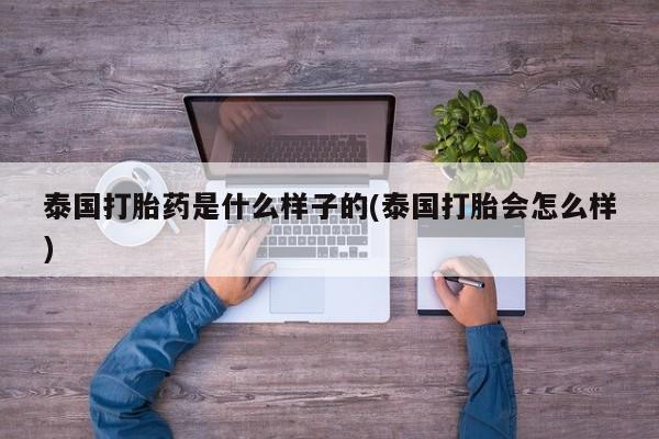 打胎药私人店联系方式保密发货,指导用药泰国打胎药是什么样子的(泰国打胎会怎么样)