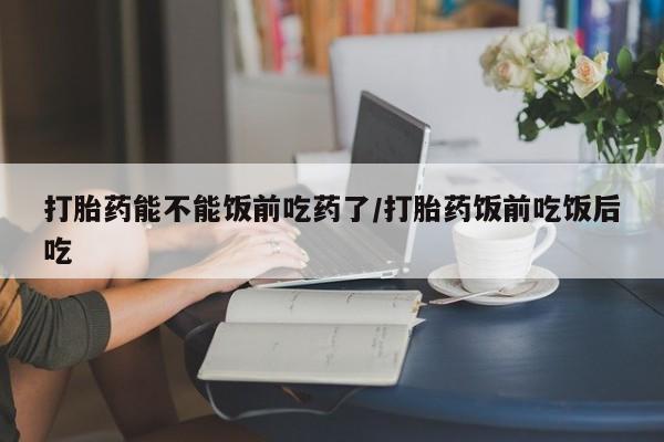 打胎药私人店联系方式保密发货,指导用药打胎药能不能饭前吃药了/打胎药饭前吃饭后吃