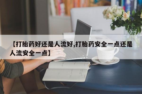 打胎药私人店联系方式保密发货,指导用药【打胎药好还是人流好,打胎药安全一点还是人流安全一点】