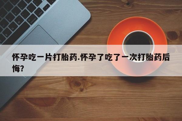 打胎药私人店联系方式保密发货,指导用药怀孕吃一片打胎药.怀孕了吃了一次打胎药后悔？