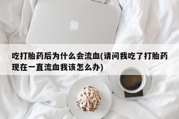 打胎药私人店联系方式保密发货,指导用药吃打胎药后为什么会流血(请问我吃了打胎药现在一直流血我该怎么办)
