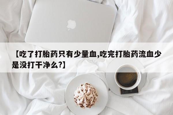 打胎药私人店联系方式保密发货,指导用药【吃了打胎药只有少量血,吃完打胎药流血少是没打干净么?】