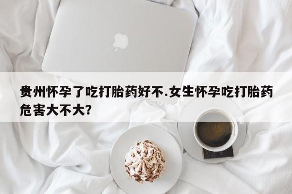 打胎药私人店联系方式保密发货,指导用药贵州怀孕了吃打胎药好不.女生怀孕吃打胎药危害大不大？