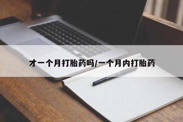 打胎药私人店联系方式保密发货,指导用药才一个月打胎药吗/一个月内打胎药