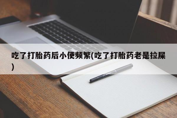 打胎药私人店联系方式保密发货,指导用药吃了打胎药后小便频繁(吃了打胎药老是拉屎)