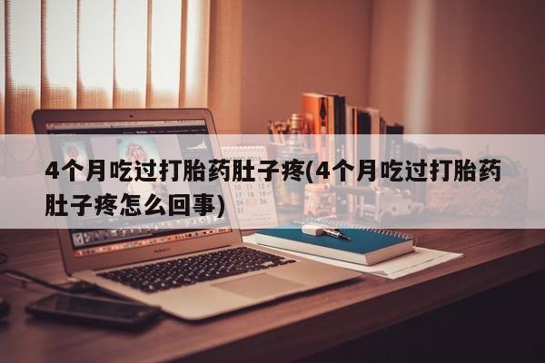 打胎药私人店联系方式保密发货,指导用药4个月吃过打胎药肚子疼(4个月吃过打胎药肚子疼怎么回事)