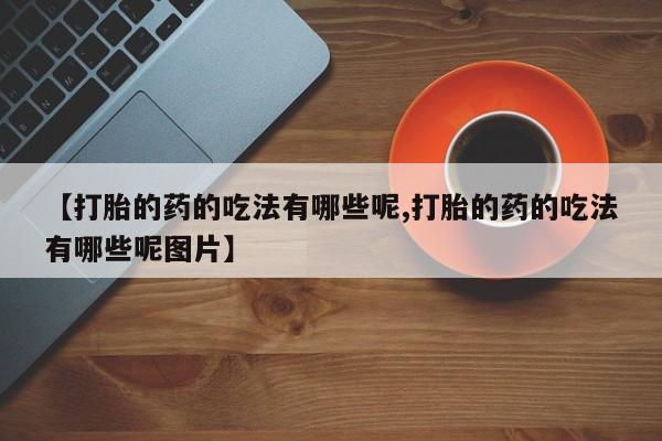 打胎药私人店联系方式保密发货,指导用药【打胎的药的吃法有哪些呢,打胎的药的吃法有哪些呢图片】