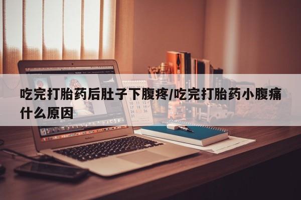 打胎药私人店联系方式保密发货,指导用药吃完打胎药后肚子下腹疼/吃完打胎药小腹痛什么原因