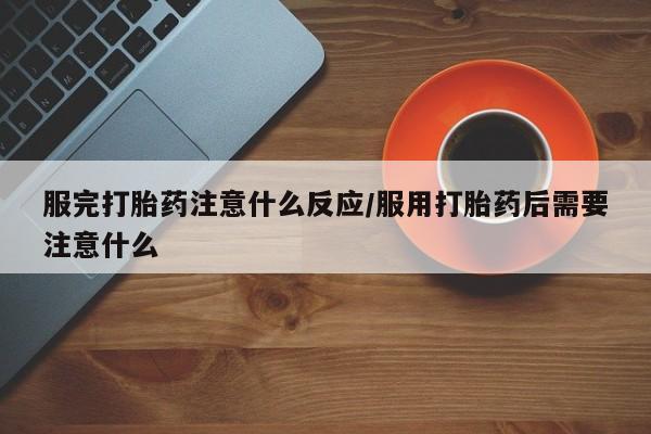 打胎药私人店联系方式保密发货,指导用药服完打胎药注意什么反应/服用打胎药后需要注意什么