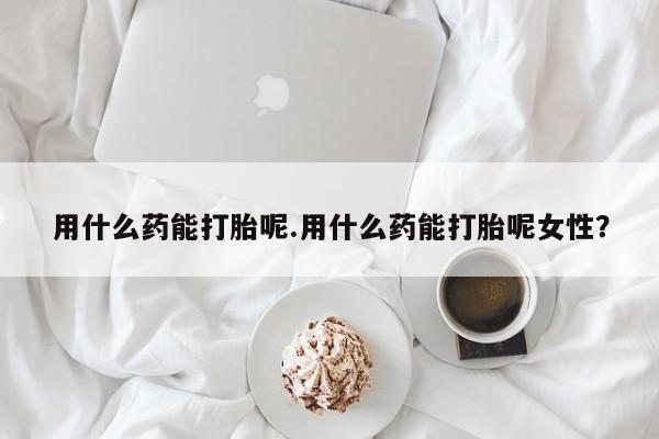 打胎药私人店联系方式保密发货,指导用药用什么药能打胎呢.用什么药能打胎呢女性？