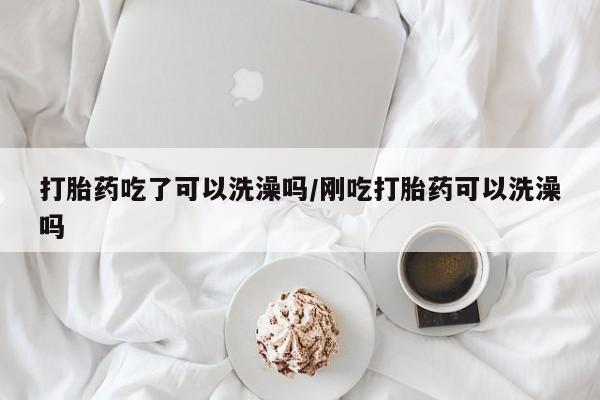 打胎药私人店联系方式保密发货,指导用药打胎药吃了可以洗澡吗/刚吃打胎药可以洗澡吗
