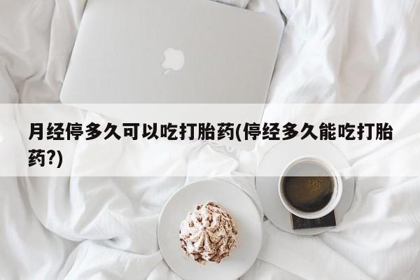 打胎药私人店联系方式保密发货,指导用药月经停多久可以吃打胎药(停经多久能吃打胎药?)