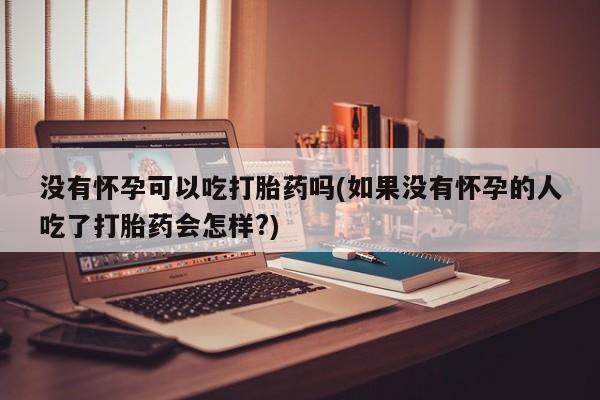 打胎药私人店联系方式保密发货,指导用药没有怀孕可以吃打胎药吗(如果没有怀孕的人吃了打胎药会怎样?)