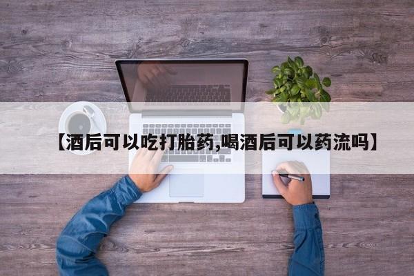 打胎药私人店联系方式保密发货,指导用药【酒后可以吃打胎药,喝酒后可以药流吗】