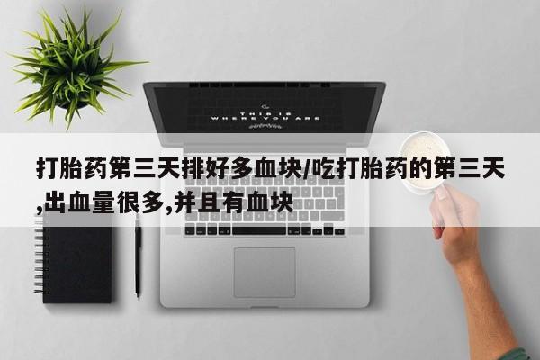 打胎药私人店联系方式保密发货,指导用药打胎药第三天排好多血块/吃打胎药的第三天,出血量很多,并且有血块