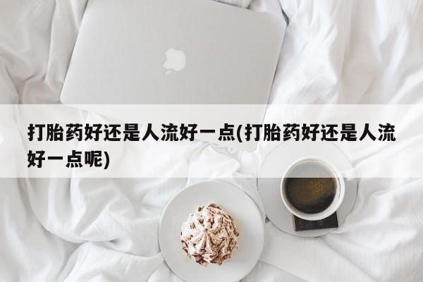 打胎药私人店联系方式保密发货,指导用药打胎药好还是人流好一点(打胎药好还是人流好一点呢)
