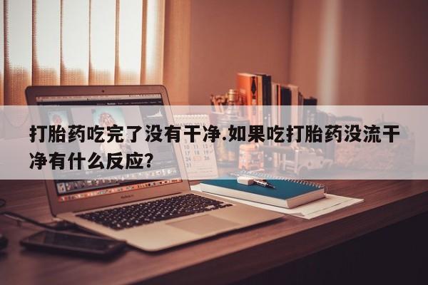打胎药私人店联系方式保密发货,指导用药打胎药吃完了没有干净.如果吃打胎药没流干净有什么反应？