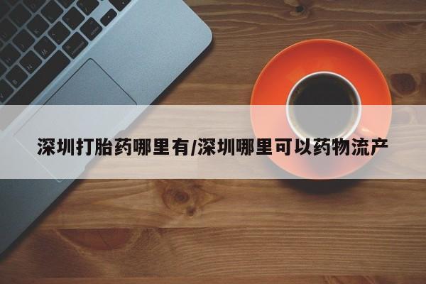 打胎药私人店联系方式保密发货,指导用药深圳打胎药哪里有/深圳哪里可以药物流产