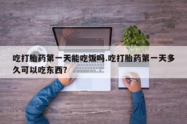 打胎药私人店联系方式保密发货,指导用药吃打胎药第一天能吃饭吗.吃打胎药第一天多久可以吃东西？