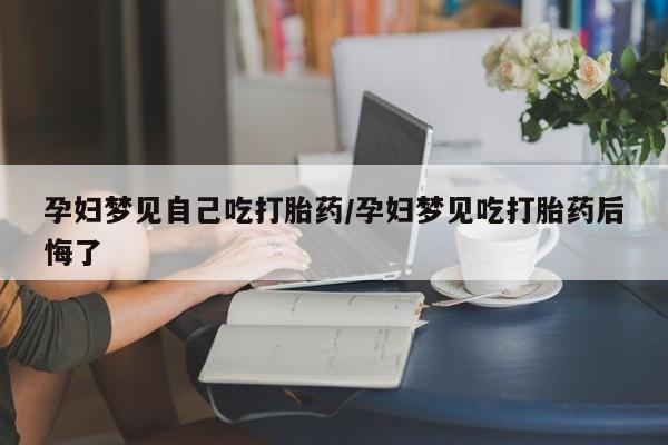 打胎药私人店联系方式保密发货,指导用药孕妇梦见自己吃打胎药/孕妇梦见吃打胎药后悔了