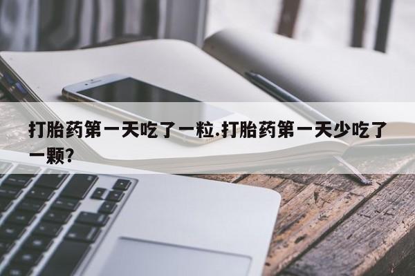 打胎药私人店联系方式保密发货,指导用药打胎药第一天吃了一粒.打胎药第一天少吃了一颗？