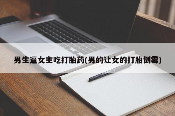 打胎药私人店联系方式保密发货,指导用药男生逼女主吃打胎药(男的让女的打胎倒霉)