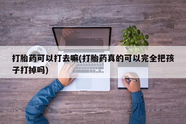 打胎药私人店联系方式保密发货,指导用药打胎药可以打去嘛(打胎药真的可以完全把孩子打掉吗)