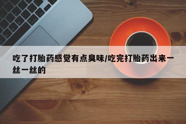 打胎药私人店联系方式保密发货,指导用药吃了打胎药感觉有点臭味/吃完打胎药出来一丝一丝的