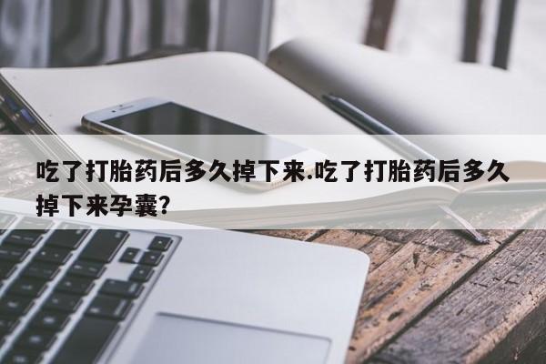 打胎药私人店联系方式保密发货,指导用药吃了打胎药后多久掉下来.吃了打胎药后多久掉下来孕囊？