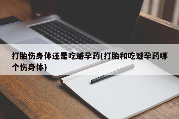 打胎药私人店联系方式保密发货,指导用药打胎伤身体还是吃避孕药(打胎和吃避孕药哪个伤身体)