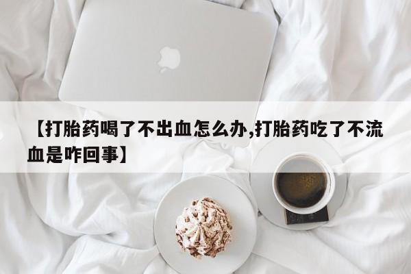 打胎药私人店联系方式保密发货,指导用药【打胎药喝了不出血怎么办,打胎药吃了不流血是咋回事】