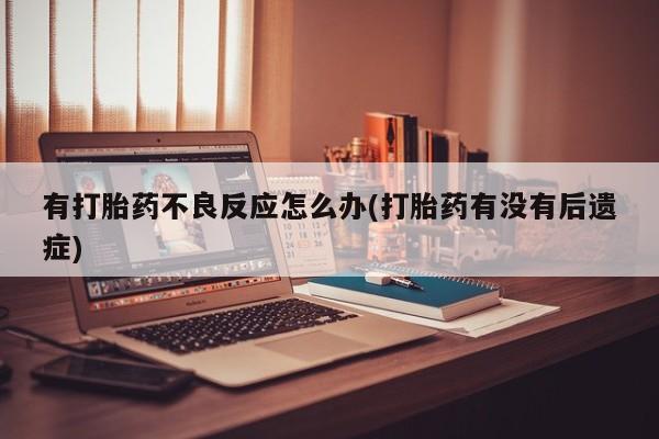 打胎药私人店联系方式保密发货,指导用药有打胎药不良反应怎么办(打胎药有没有后遗症)