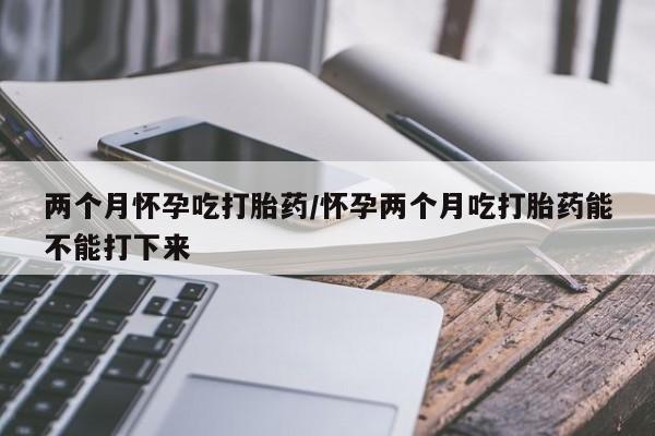打胎药私人店联系方式保密发货,指导用药两个月怀孕吃打胎药/怀孕两个月吃打胎药能不能打下来