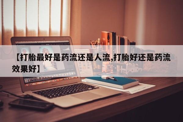 打胎药私人店联系方式保密发货,指导用药【打胎最好是药流还是人流,打胎好还是药流效果好】