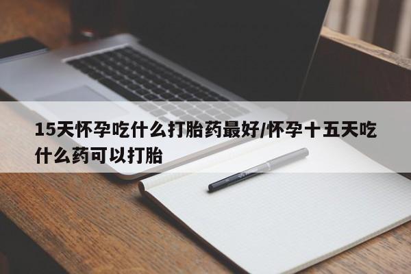 打胎药私人店联系方式保密发货,指导用药15天怀孕吃什么打胎药最好/怀孕十五天吃什么药可以打胎