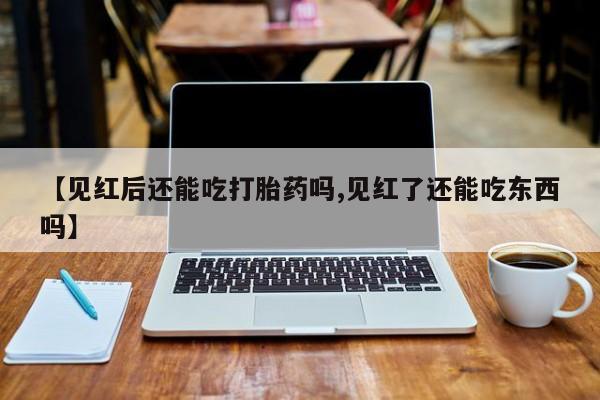 打胎药私人店联系方式保密发货,指导用药【见红后还能吃打胎药吗,见红了还能吃东西吗】