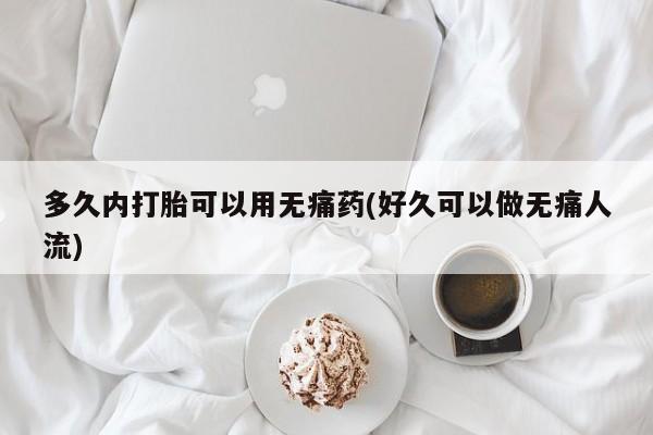 打胎药私人店联系方式保密发货,指导用药多久内打胎可以用无痛药(好久可以做无痛人流)