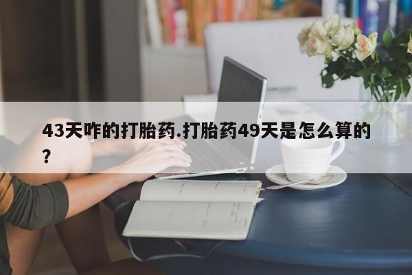 打胎药私人店联系方式保密发货,指导用药43天咋的打胎药.打胎药49天是怎么算的？