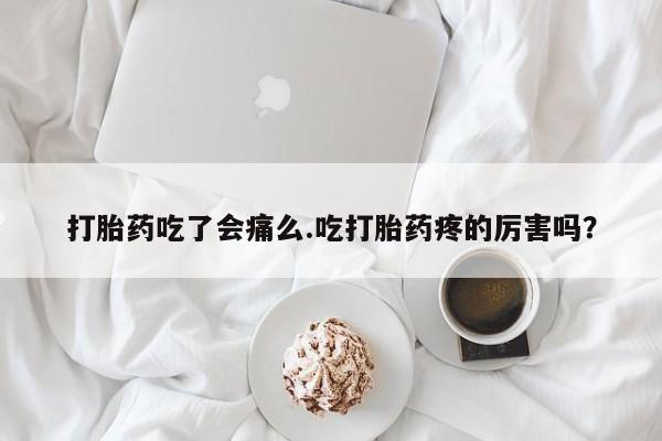 打胎药私人店联系方式保密发货,指导用药打胎药吃了会痛么.吃打胎药疼的厉害吗？