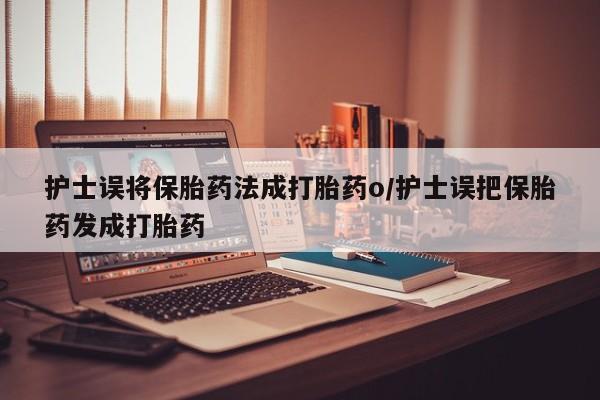 打胎药私人店联系方式保密发货,指导用药护士误将保胎药法成打胎药o/护士误把保胎药发成打胎药