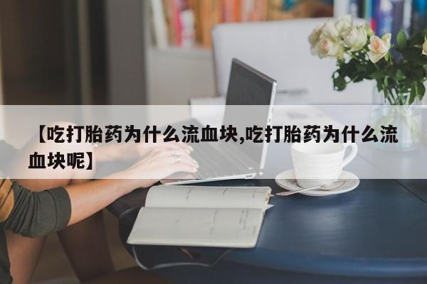 打胎药私人店联系方式保密发货,指导用药【吃打胎药为什么流血块,吃打胎药为什么流血块呢】
