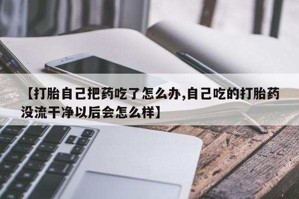 打胎药私人店联系方式保密发货,指导用药【打胎自己把药吃了怎么办,自己吃的打胎药没流干净以后会怎么样】