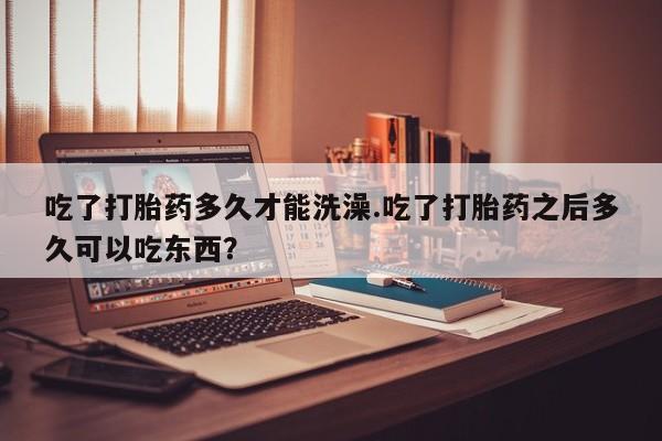 打胎药私人店联系方式保密发货,指导用药吃了打胎药多久才能洗澡.吃了打胎药之后多久可以吃东西？