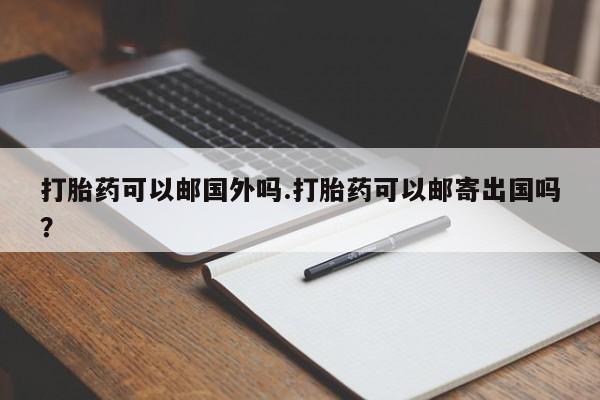 打胎药私人店联系方式保密发货,指导用药打胎药可以邮国外吗.打胎药可以邮寄出国吗？