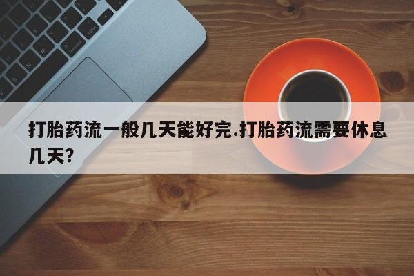 打胎药私人店联系方式保密发货,指导用药打胎药流一般几天能好完.打胎药流需要休息几天？